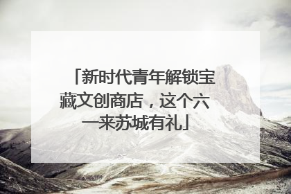 新时代青年解锁宝藏文创商店，这个六一来苏城有礼