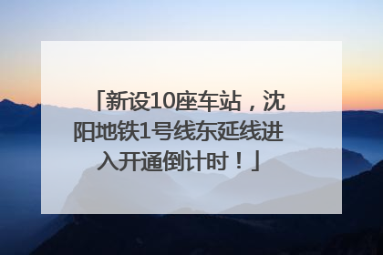 新设10座车站，沈阳地铁1号线东延线进入开通倒计时！