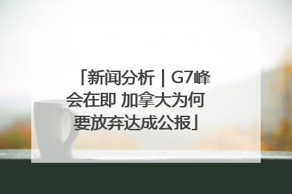 新闻分析｜G7峰会在即 加拿大为何要放弃达成公报