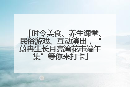时令美食、养生课堂、民俗游戏、互动演出，“蔚冉生长月亮湾花市端午集”等你来打卡
