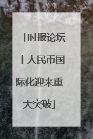 时报论坛丨人民币国际化迎来重大突破