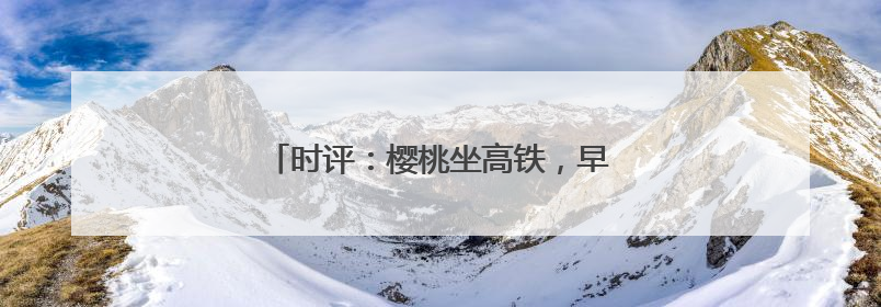 时评：樱桃坐高铁，早晨枝头摘，傍晚到餐桌