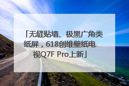无缝贴墙、极黑广角类纸屏，618创维壁纸电视Q7F Pro上新