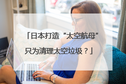 日本打造“太空航母”只为清理太空垃圾？