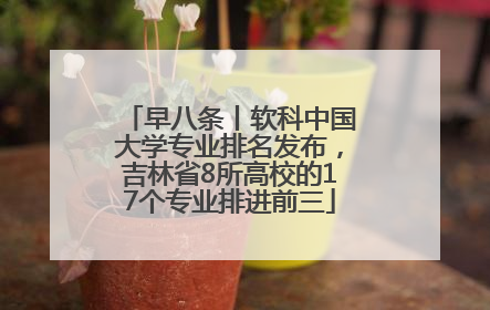 早八条丨软科中国大学专业排名发布，吉林省8所高校的17个专业排进前三