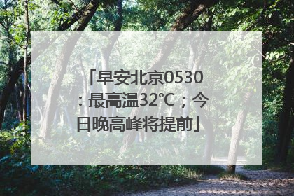 早安北京0530：最高温32℃；今日晚高峰将提前