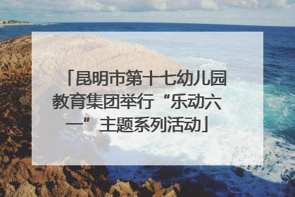 昆明市第十七幼儿园教育集团举行“乐动六一”主题系列活动