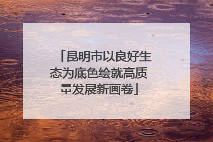昆明市以良好生态为底色绘就高质量发展新画卷