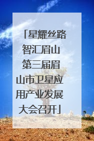 星耀丝路 智汇眉山 第三届眉山市卫星应用产业发展大会召开