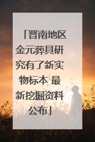 晋南地区金元葬具研究有了新实物标本 最新挖掘资料公布