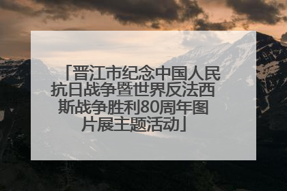 晋江市纪念中国人民抗日战争暨世界反法西斯战争胜利80周年图片展主题活动