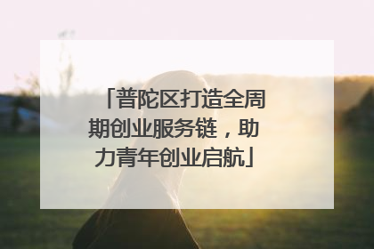 普陀区打造全周期创业服务链，助力青年创业启航