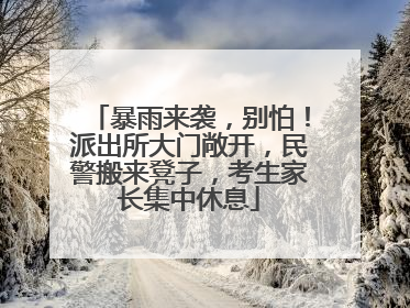 暴雨来袭，别怕！派出所大门敞开，民警搬来凳子，考生家长集中休息