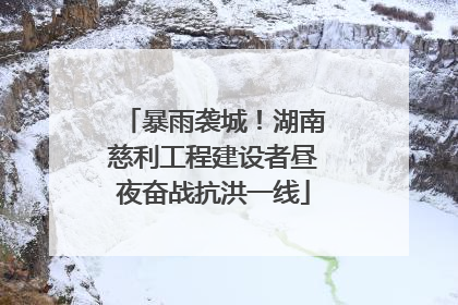 暴雨袭城！湖南慈利工程建设者昼夜奋战抗洪一线