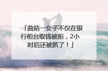 曲靖一女子不仅在银行柜台取钱被拒，2小时后还被抓了！