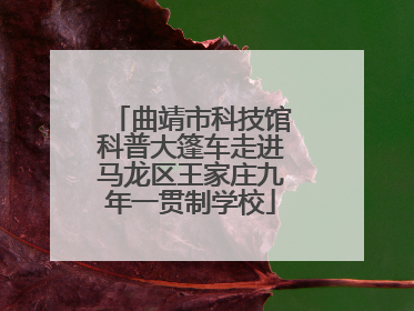 曲靖市科技馆科普大篷车走进马龙区王家庄九年一贯制学校