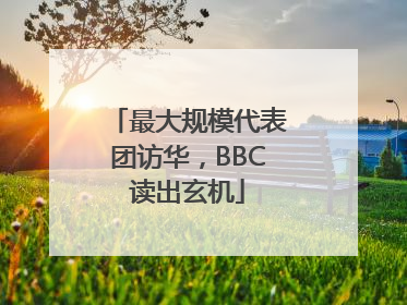 最大规模代表团访华，BBC读出玄机