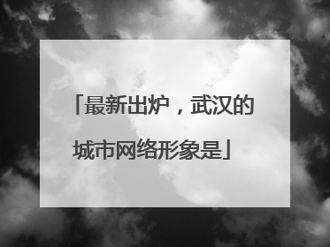 最新出炉，武汉的城市网络形象是