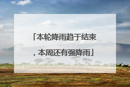 本轮降雨趋于结束，本周还有强降雨