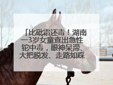 比砒霜还毒！湖南一3岁女童查出急性铊中毒，眼神呆滞、大把脱发、走路如踩棉花……