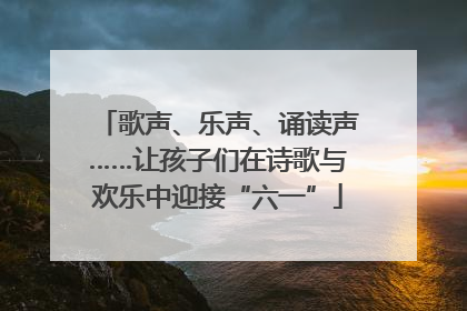 歌声、乐声、诵读声……让孩子们在诗歌与欢乐中迎接“六一”