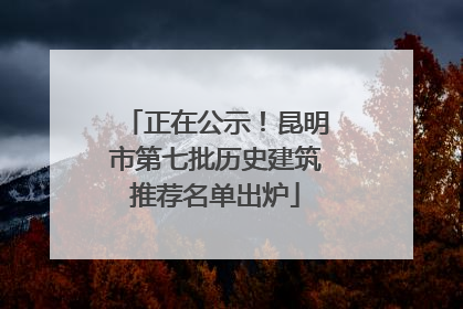 正在公示！昆明市第七批历史建筑推荐名单出炉