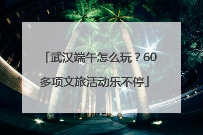武汉端午怎么玩？60多项文旅活动乐不停