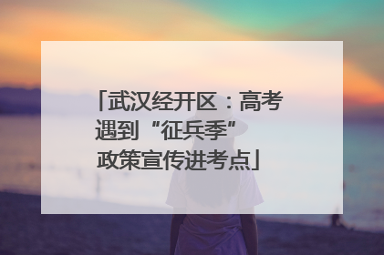 武汉经开区：高考遇到“征兵季”  政策宣传进考点