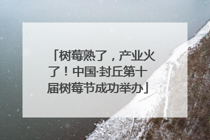 树莓熟了，产业火了！中国·封丘第十届树莓节成功举办