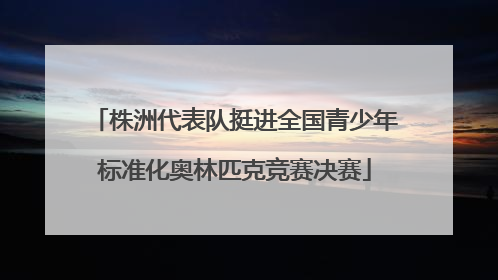 株洲代表队挺进全国青少年标准化奥林匹克竞赛决赛