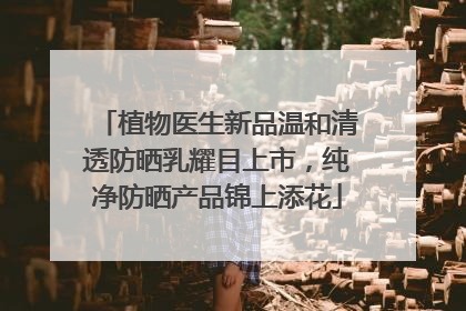 植物医生新品温和清透防晒乳耀目上市，纯净防晒产品锦上添花