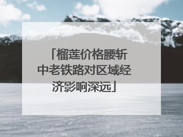 榴莲价格腰斩 中老铁路对区域经济影响深远