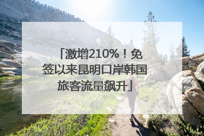 激增210%！免签以来昆明口岸韩国旅客流量飙升