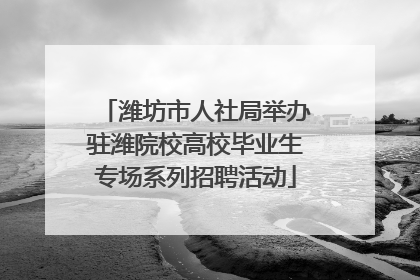 潍坊市人社局举办驻潍院校高校毕业生专场系列招聘活动