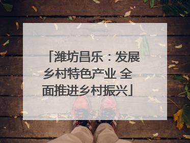 潍坊昌乐：发展乡村特色产业 全面推进乡村振兴