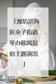 潍坊滨海区央子街道举办移风易俗主题演出
