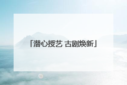 潜心授艺 古剧焕新