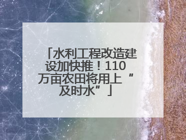 水利工程改造建设加快推！110万亩农田将用上“及时水”