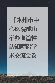 永州市中心医院成功举办血管性认知障碍学术交流会议