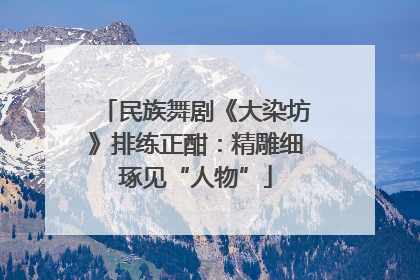 民族舞剧《大染坊》排练正酣：精雕细琢见“人物”