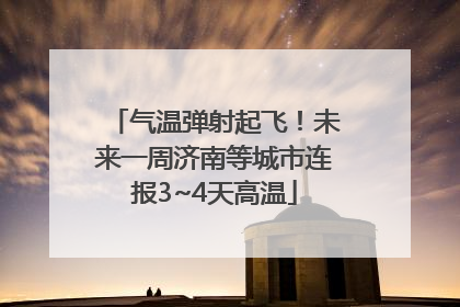 气温弹射起飞！未来一周济南等城市连报3~4天高温