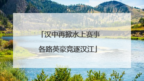 汉中再掀水上赛事 各路英豪竞逐汉江