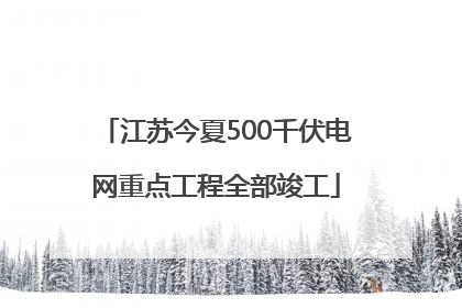 江苏今夏500千伏电网重点工程全部竣工