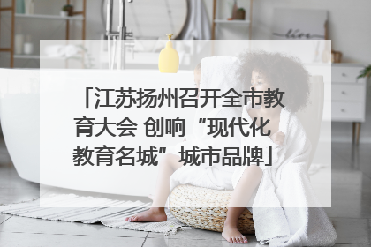 江苏扬州召开全市教育大会 创响“现代化教育名城”城市品牌