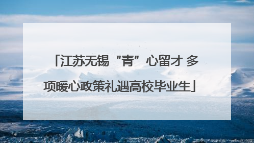 江苏无锡“青”心留才 多项暖心政策礼遇高校毕业生