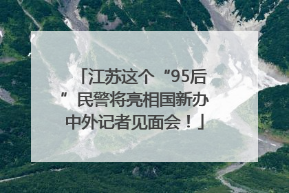江苏这个“95后”民警将亮相国新办中外记者见面会！