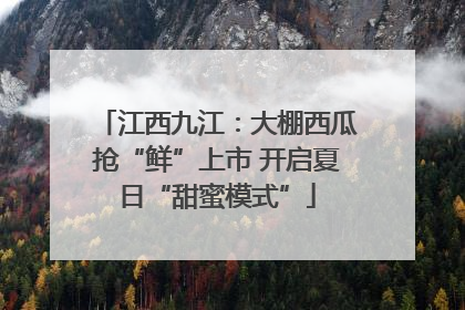 江西九江：大棚西瓜抢“鲜”上市 开启夏日“甜蜜模式”