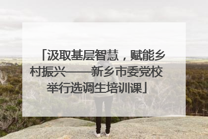 汲取基层智慧，赋能乡村振兴——新乡市委党校举行选调生培训课