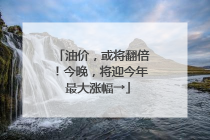 油价，或将翻倍！今晚，将迎今年最大涨幅→