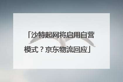沙特起网将启用自营模式？京东物流回应